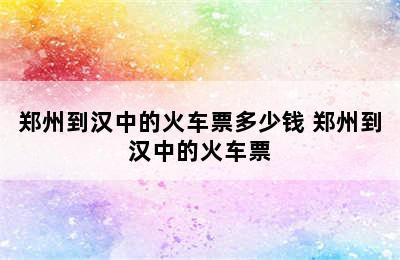 郑州到汉中的火车票多少钱 郑州到汉中的火车票